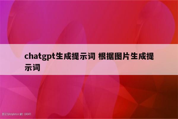 chatgpt生成提示词 根据图片生成提示词