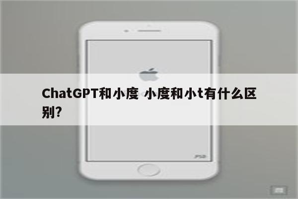 ChatGPT和小度 小度和小t有什么区别?