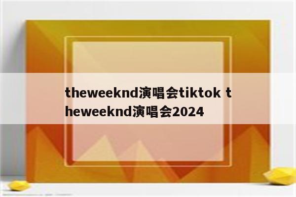 theweeknd演唱会tiktok theweeknd演唱会2024