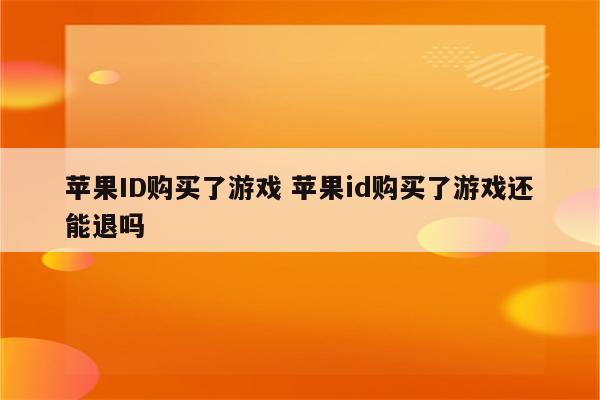 苹果ID购买了游戏 苹果id购买了游戏还能退吗