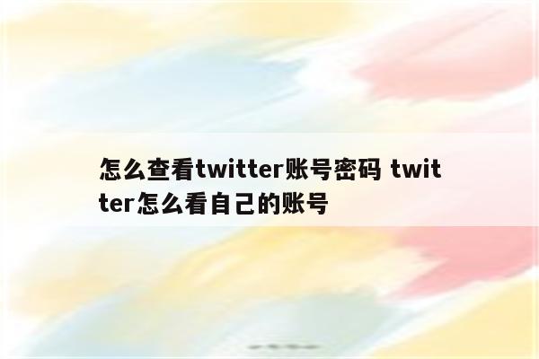 怎么查看twitter账号密码 twitter怎么看自己的账号