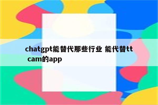 chatgpt能替代那些行业 能代替tt cam的app