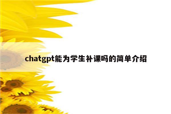 chatgpt能为学生补课吗的简单介绍