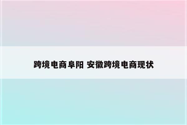 跨境电商阜阳 安徽跨境电商现状