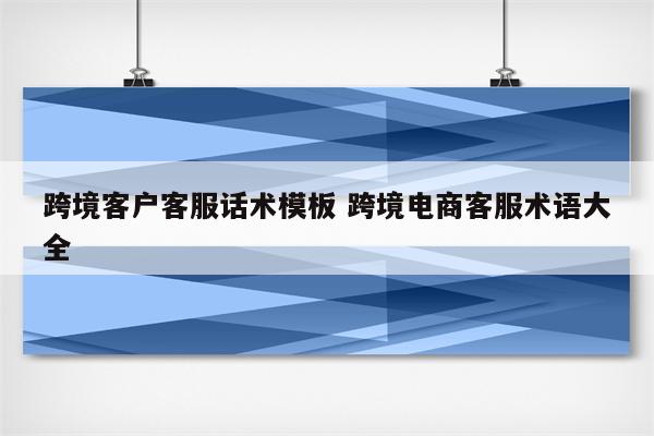 跨境客户客服话术模板 跨境电商客服术语大全