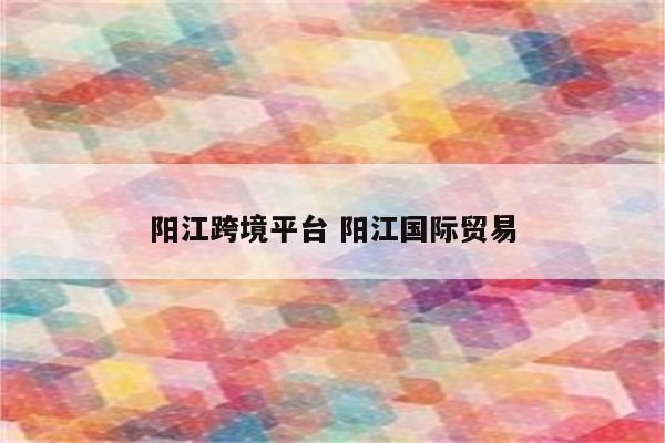 阳江跨境平台 阳江国际贸易