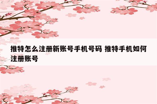 推特怎么注册新账号手机号码 推特手机如何注册账号