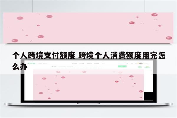 个人跨境支付额度 跨境个人消费额度用完怎么办