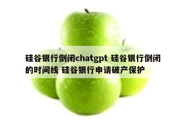 硅谷银行倒闭chatgpt 硅谷银行倒闭的时间线 硅谷银行申请破产保护