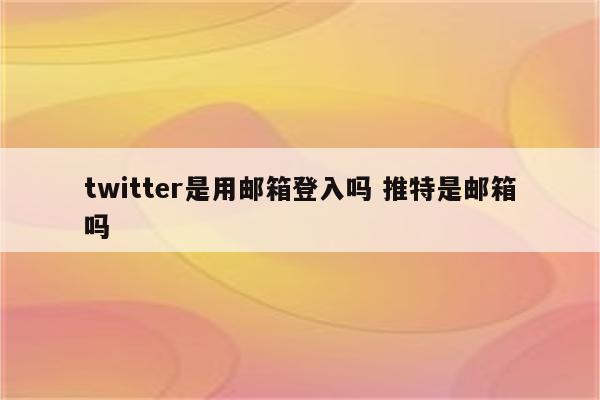 twitter是用邮箱登入吗 推特是邮箱吗