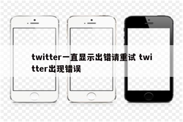 twitter一直显示出错请重试 twitter出现错误