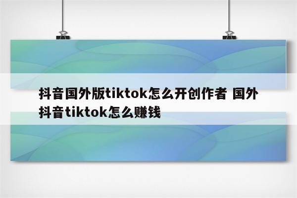 抖音国外版tiktok怎么开创作者 国外抖音tiktok怎么赚钱