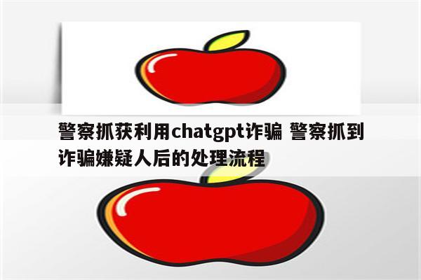 警察抓获利用chatgpt诈骗 警察抓到诈骗嫌疑人后的处理流程