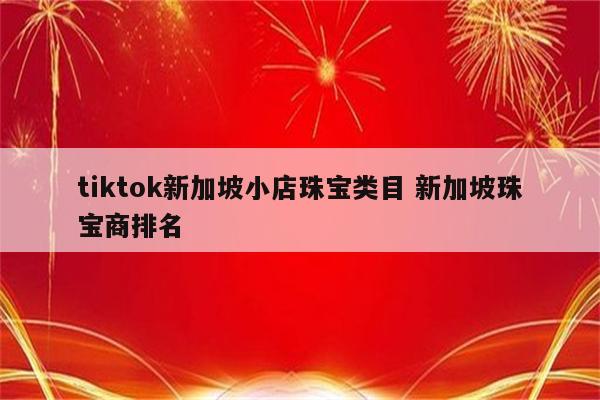 tiktok新加坡小店珠宝类目 新加坡珠宝商排名