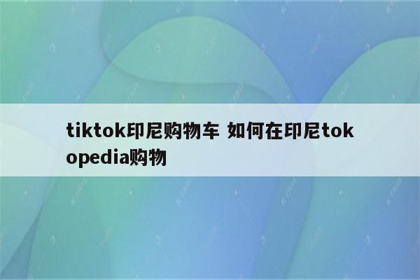 tiktok印尼购物车 如何在印尼tokopedia购物