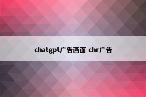 chatgpt广告画面 chr广告