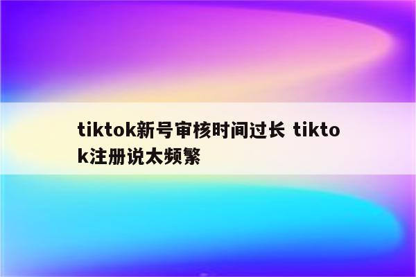 详细阅读:tiktok新号审核时间过长 tiktok注册说太频繁 tiktok新号审核时间过长 tiktok注册说太频繁