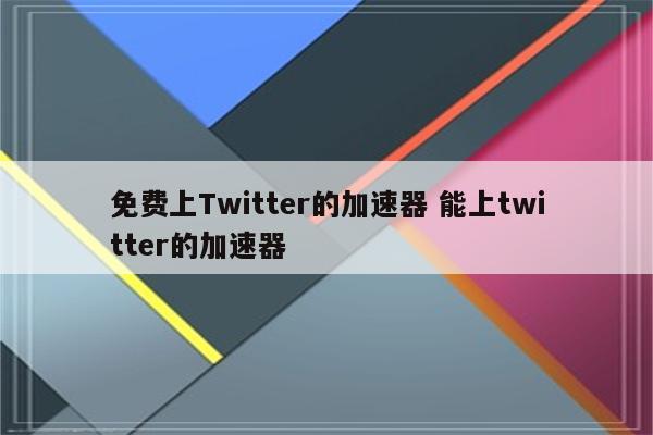免费上Twitter的加速器 能上twitter的加速器