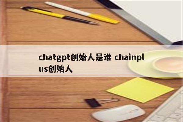 chatgpt创始人是谁 chainplus创始人