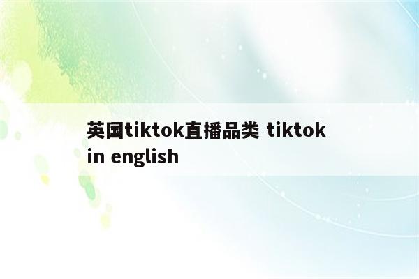 英国tiktok直播品类 tiktok in english