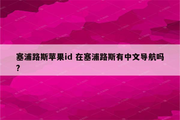 塞浦路斯苹果id 在塞浦路斯有中文导航吗?
