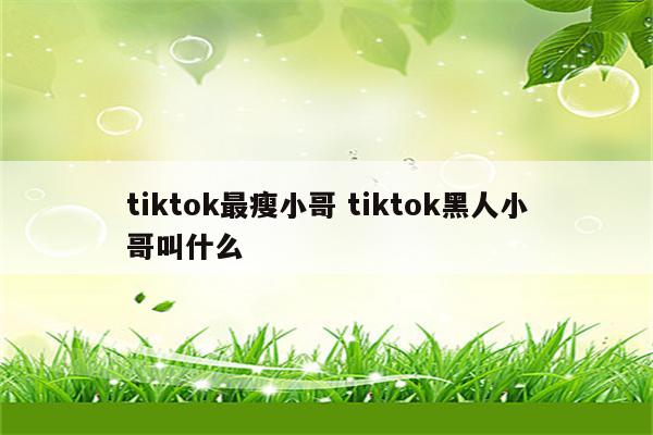 tiktok最瘦小哥 tiktok黑人小哥叫什么