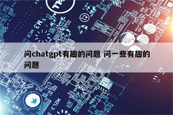 问chatgpt有趣的问题 问一些有趣的问题