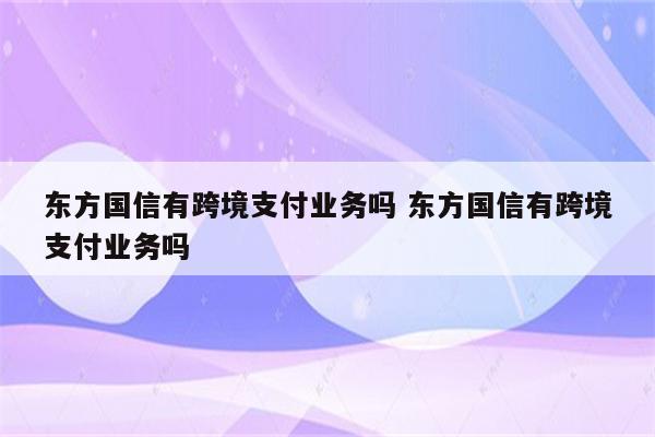 东方国信有跨境支付业务吗 东方国信有跨境支付业务吗