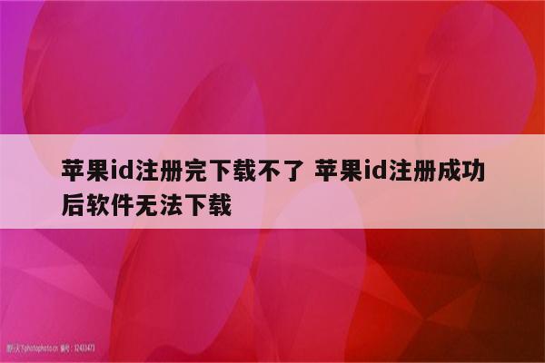 苹果id注册完下载不了 苹果id注册成功后软件无法下载