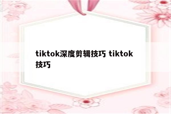 详细阅读:tiktok深度剪辑技巧 tiktok 技巧 tiktok深度剪辑技巧 tiktok 技巧