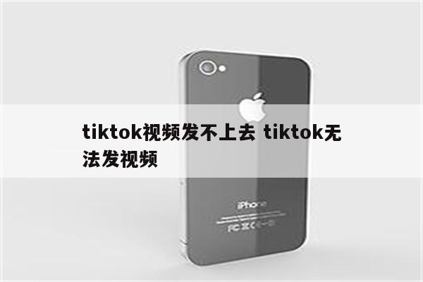 tiktok视频发不上去 tiktok无法发视频