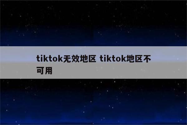 tiktok无效地区 tiktok地区不可用