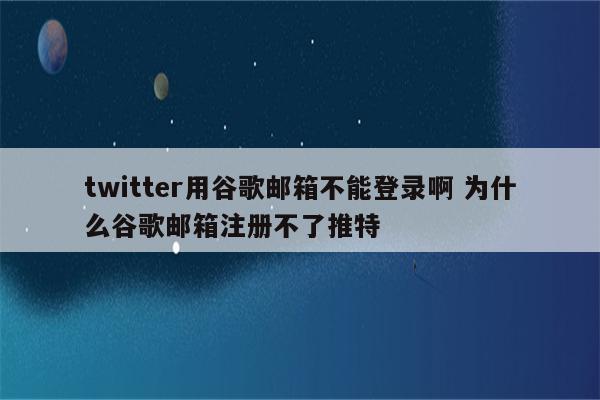 twitter用谷歌邮箱不能登录啊 为什么谷歌邮箱注册不了推特