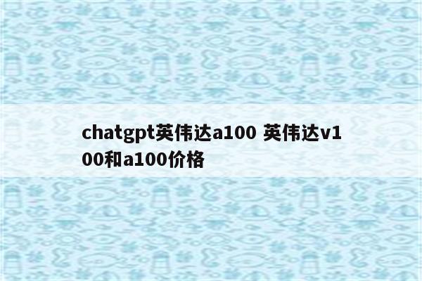 chatgpt英伟达a100 英伟达v100和a100价格