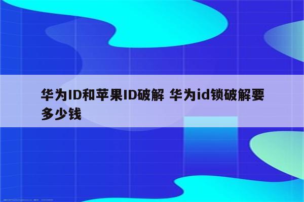 华为ID和苹果ID破解 华为id锁破解要多少钱