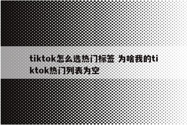 tiktok怎么选热门标签 为啥我的tiktok热门列表为空