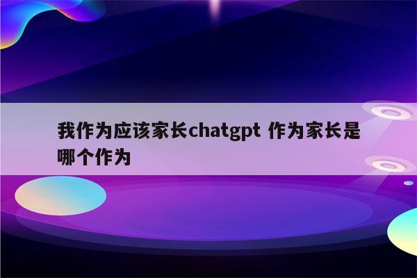 我作为应该家长chatgpt 作为家长是哪个作为