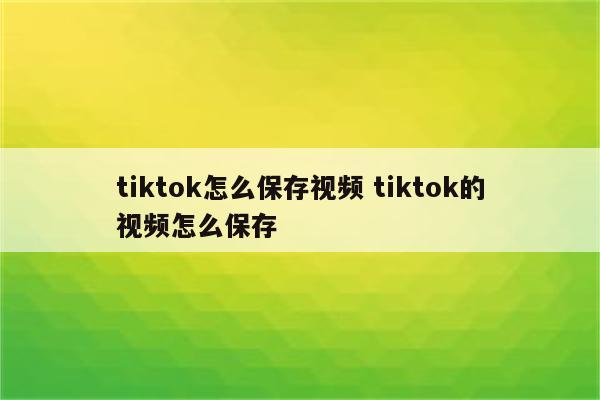 tiktok怎么保存视频 tiktok的视频怎么保存
