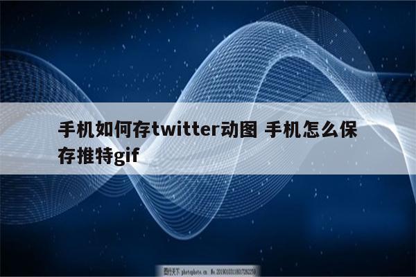手机如何存twitter动图 手机怎么保存推特gif