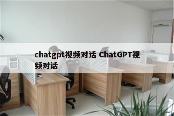 chatgpt视频对话 ChatGPT视频对话