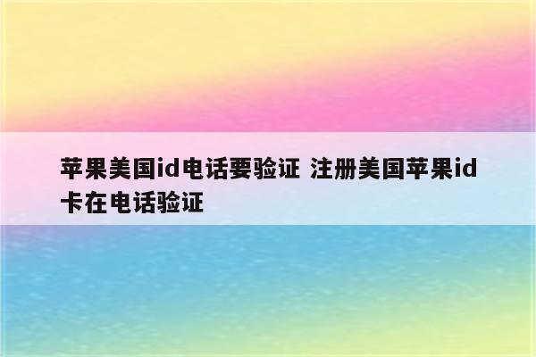 苹果美国id电话要验证 注册美国苹果id卡在电话验证