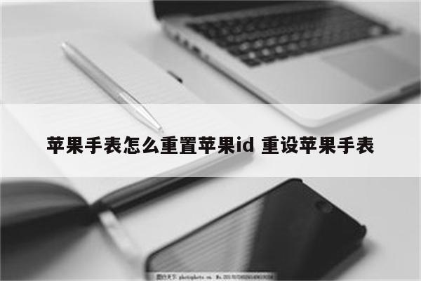 苹果手表怎么重置苹果id 重设苹果手表