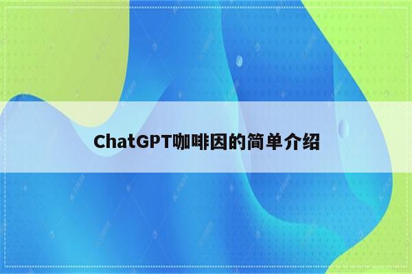 ChatGPT咖啡因的简单介绍