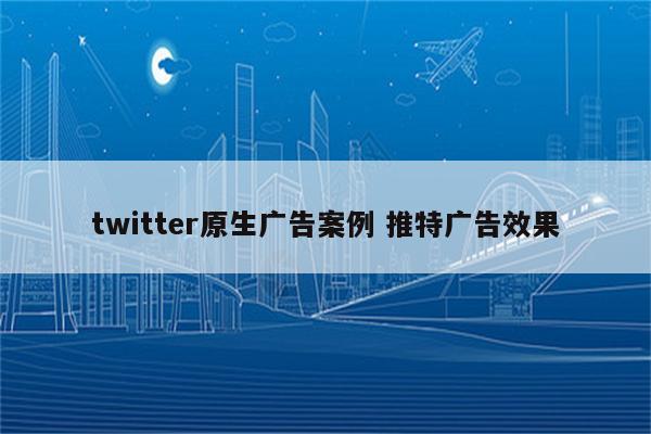 twitter原生广告案例 推特广告效果