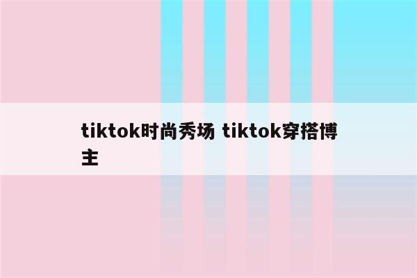 tiktok时尚秀场 tiktok穿搭博主