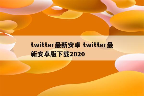twitter最新安卓 twitter最新安卓版下载2020