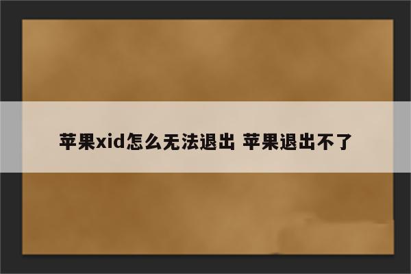 苹果xid怎么无法退出 苹果退出不了