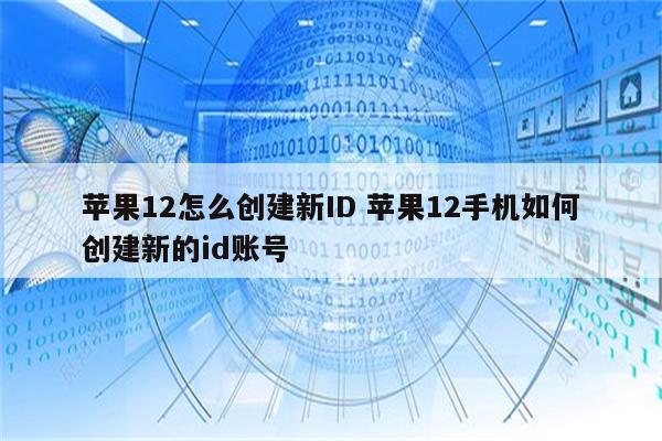 苹果12怎么创建新ID 苹果12手机如何创建新的id账号