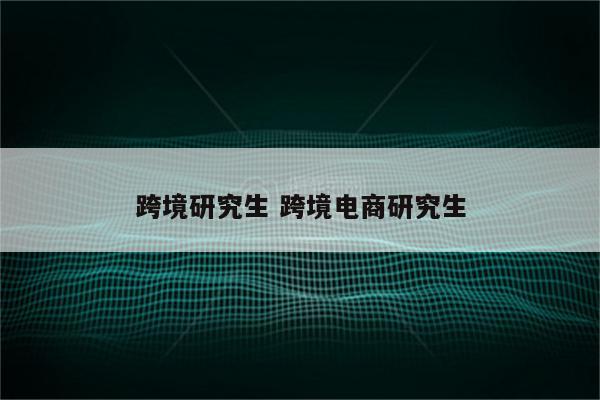 跨境研究生 跨境电商研究生