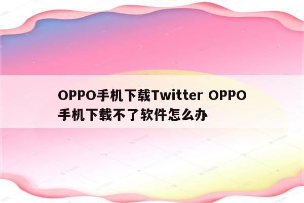 OPPO手机下载Twitter OPPO手机下载不了软件怎么办